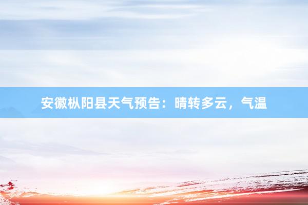 安徽枞阳县天气预告：晴转多云，气温